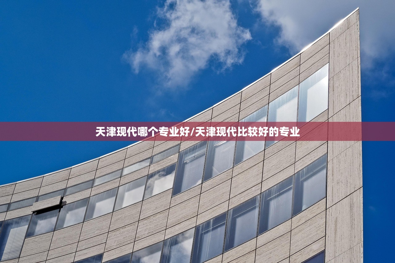 天津现代哪个专业好/天津现代比较好的专业