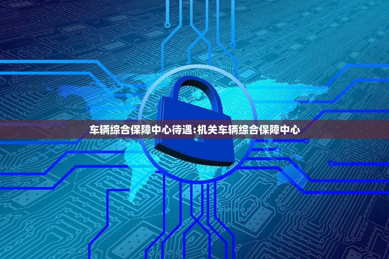 车辆综合保障中心待遇:机关车辆综合保障中心