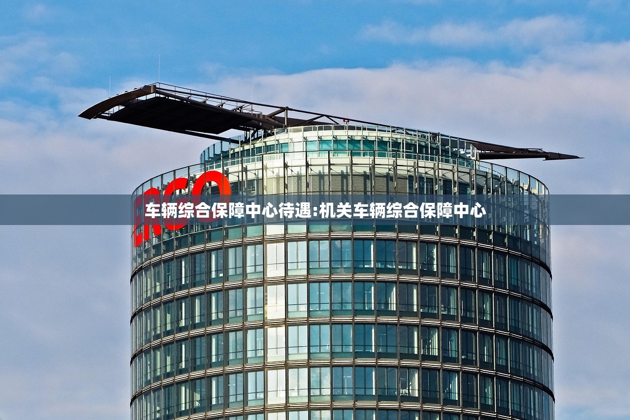 车辆综合保障中心待遇:机关车辆综合保障中心