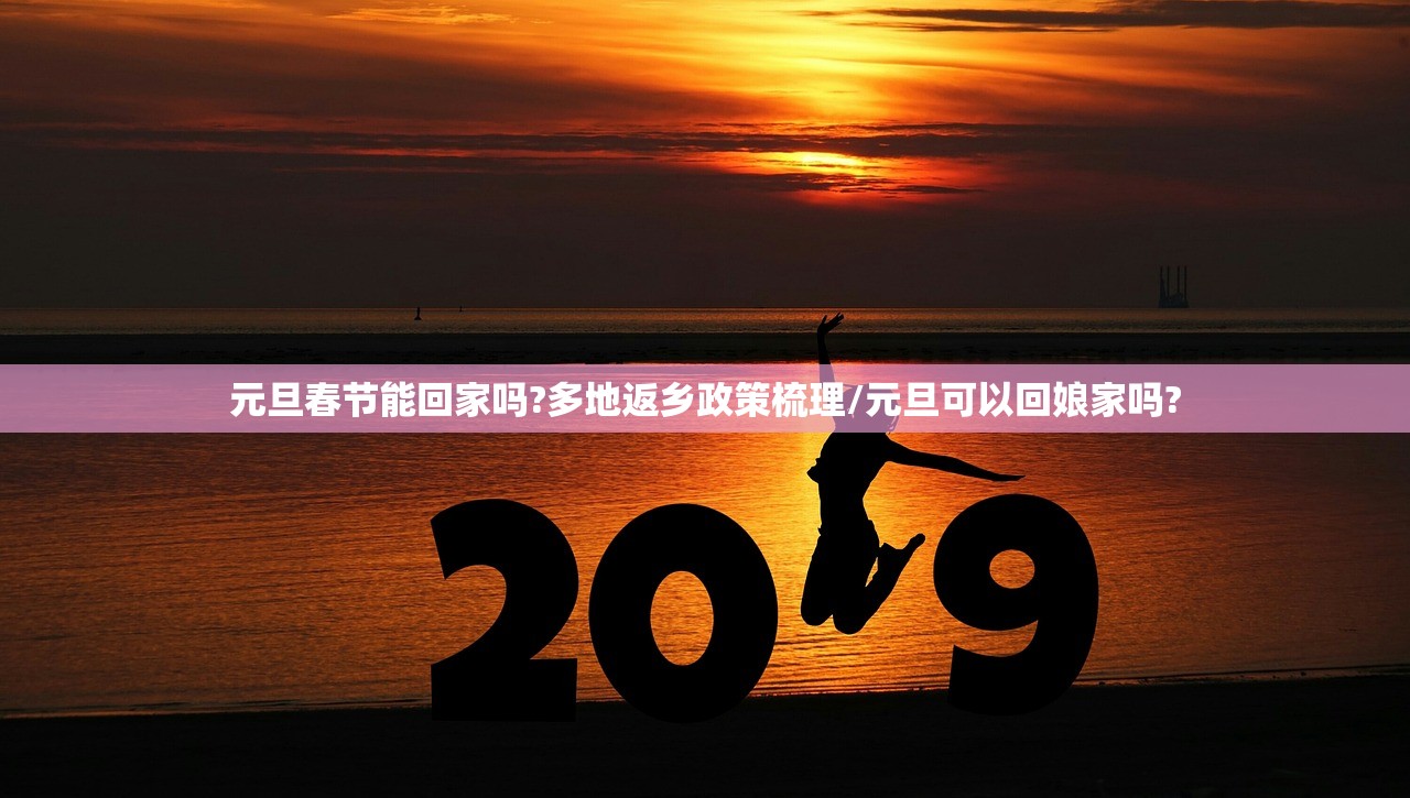 元旦春节能回家吗?多地返乡政策梳理/元旦可以回娘家吗?