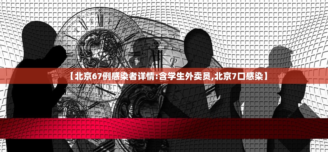 【北京67例感染者详情:含学生外卖员,北京7口感染】