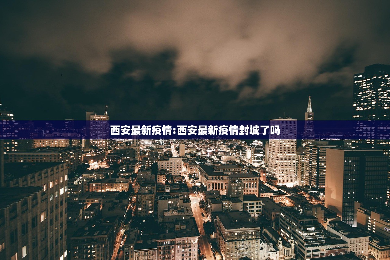 西安最新疫情:西安最新疫情封城了吗 西安最新疫情:西安最新疫情封城了吗