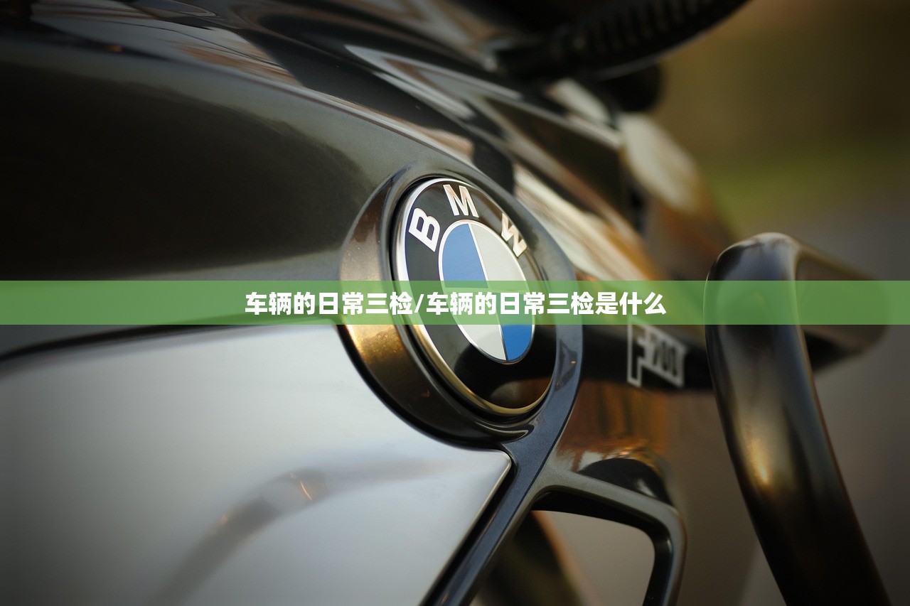车辆的日常三检/车辆的日常三检是什么