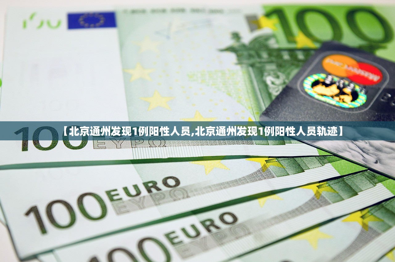【北京通州发现1例阳性人员,北京通州发现1例阳性人员轨迹】