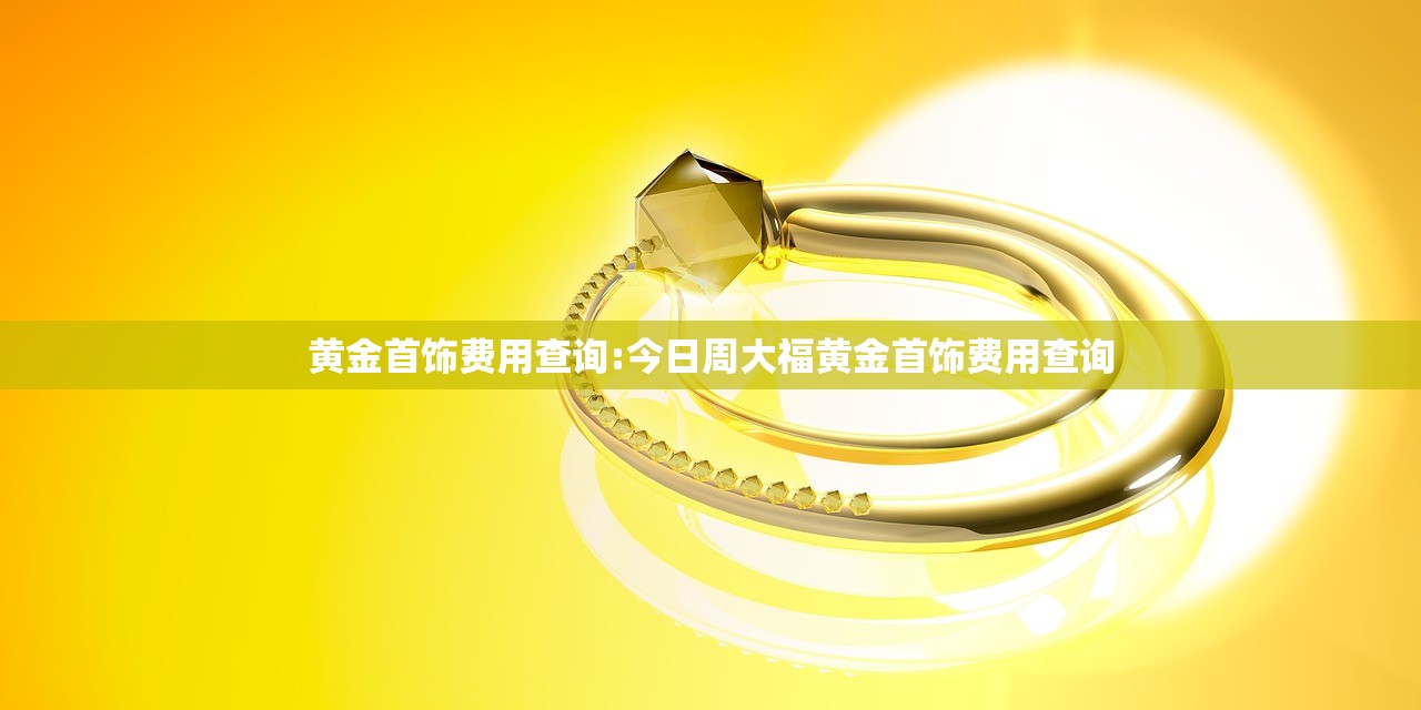 黄金首饰费用查询:今日周大福黄金首饰费用查询