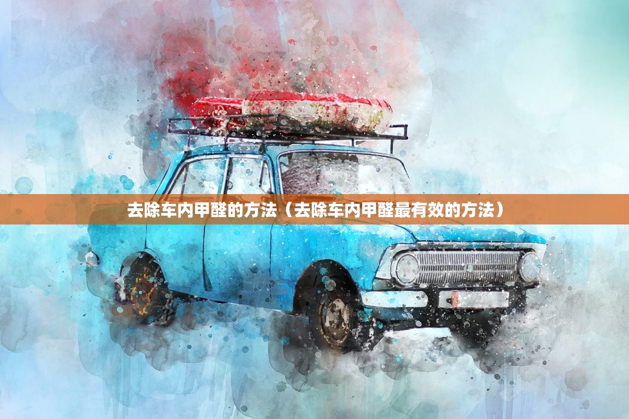 去除车内甲醛的方法（去除车内甲醛最有效的方法）