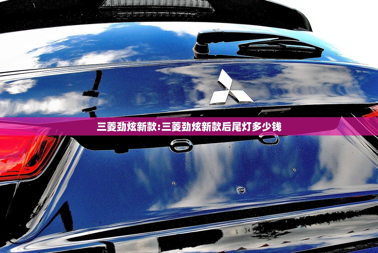 三菱劲炫新款:三菱劲炫新款后尾灯多少钱