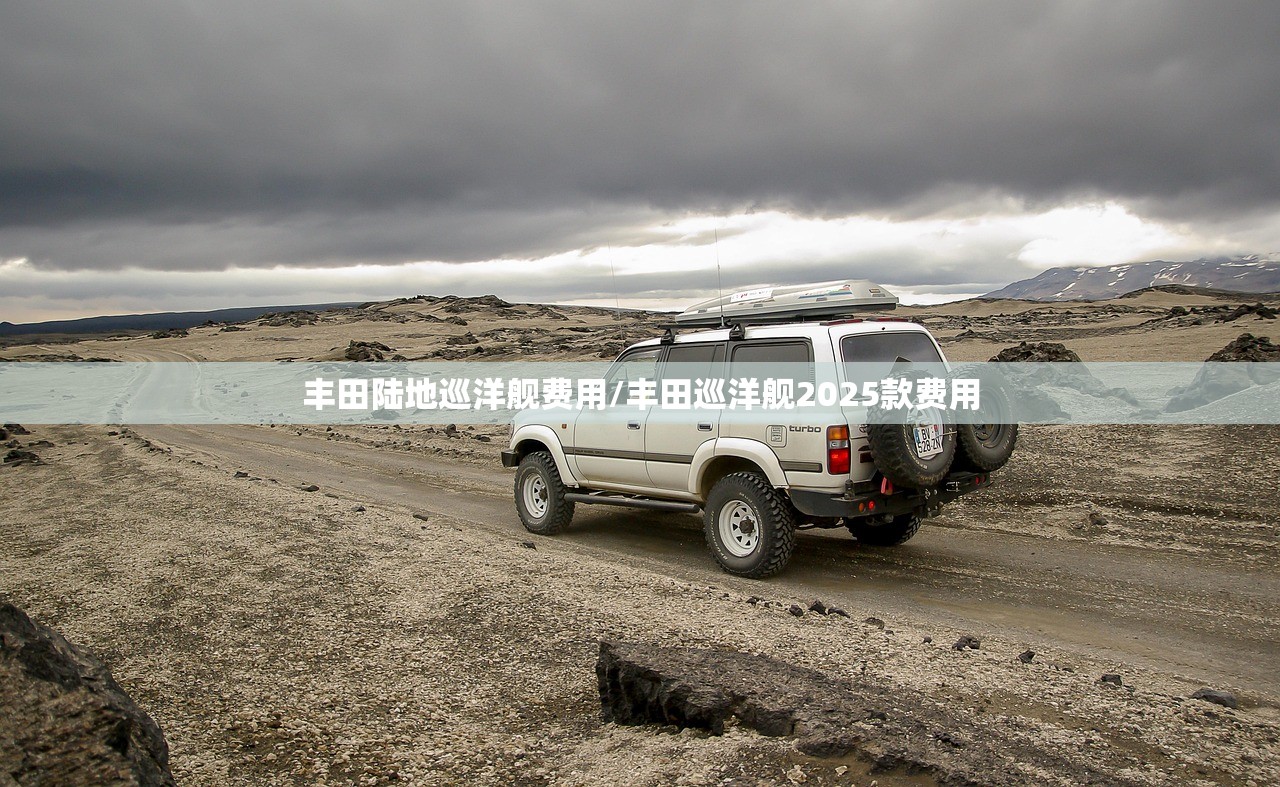 丰田陆地巡洋舰费用/丰田巡洋舰2025款费用