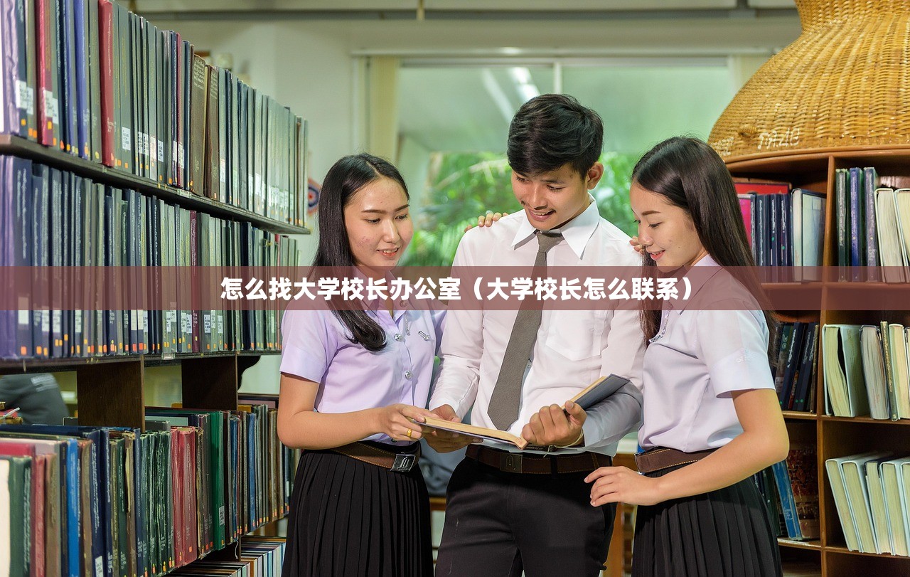 怎么找大学校长办公室（大学校长怎么联系）