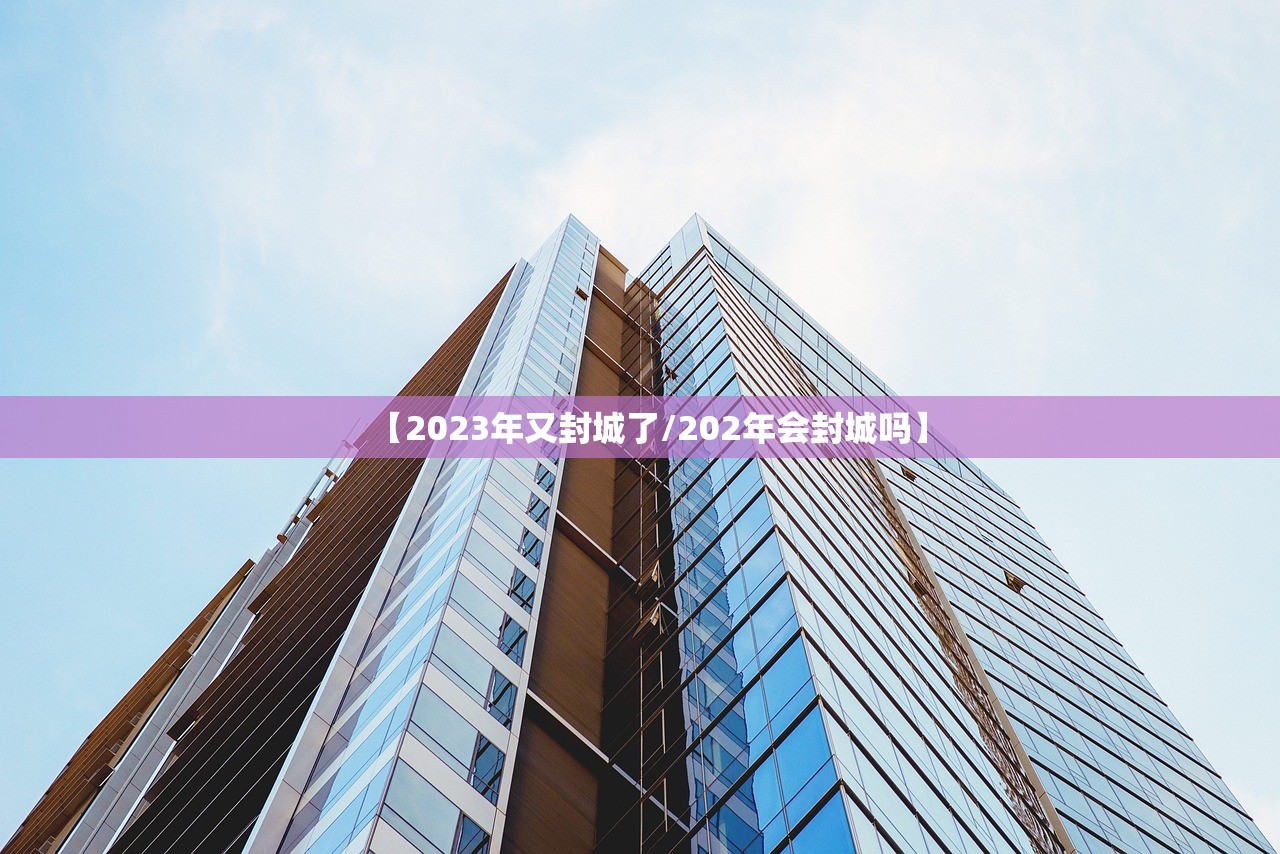 【2023年又封城了/202年会封城吗】 【2023年又封城了/202年会封城吗】