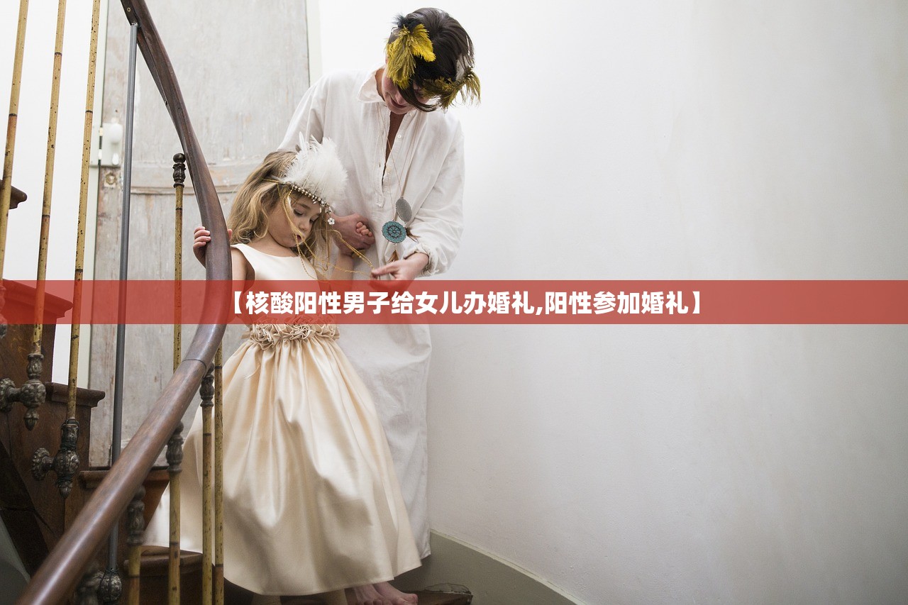 【核酸阳性男子给女儿办婚礼,阳性参加婚礼】