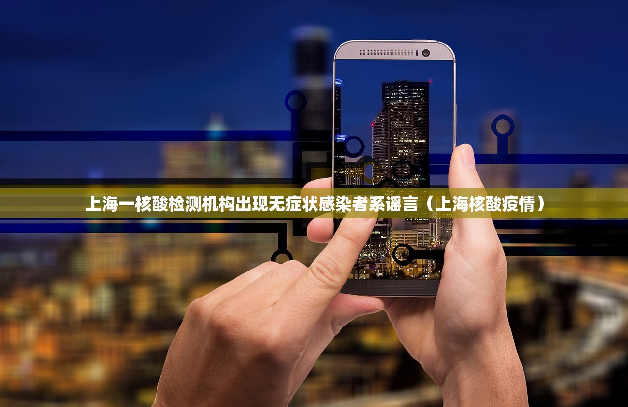 上海一核酸检测机构出现无症状感染者系谣言（上海核酸疫情）