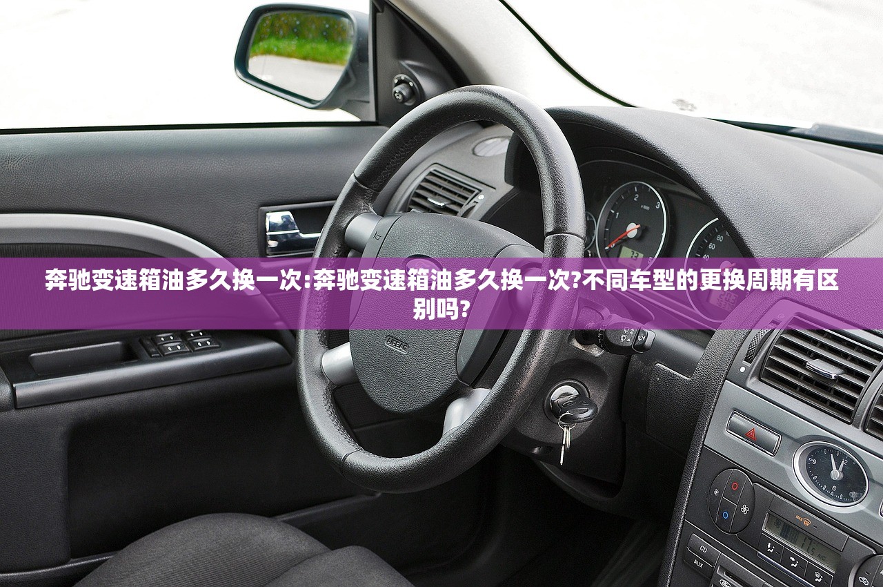 奔驰变速箱油多久换一次:奔驰变速箱油多久换一次?不同车型的更换周期有区别吗?