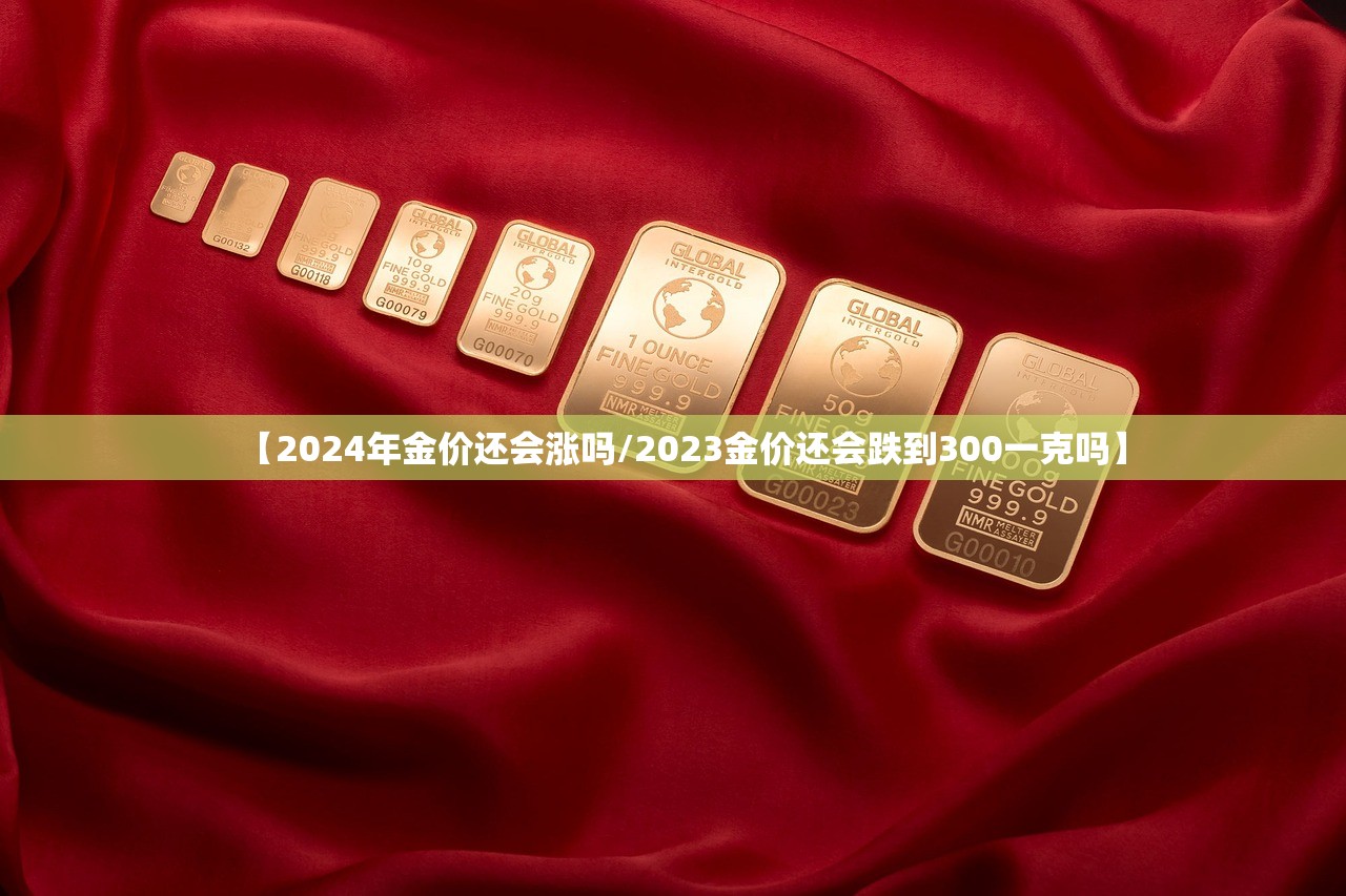 【2024年金价还会涨吗/2023金价还会跌到300一克吗】