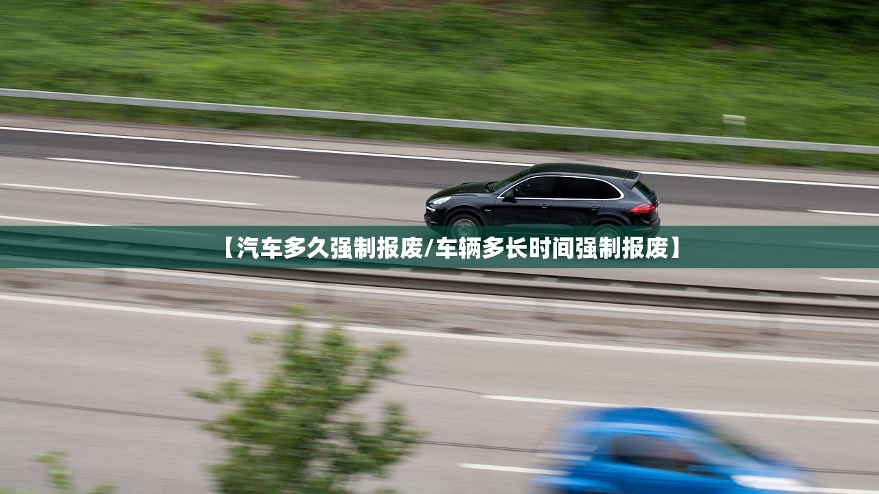 【汽车多久强制报废/车辆多长时间强制报废】