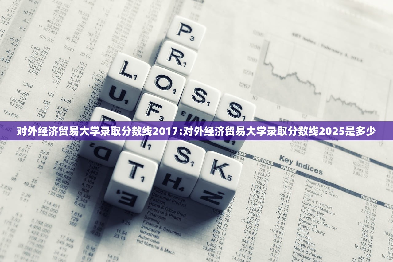 对外经济贸易大学录取分数线2017:对外经济贸易大学录取分数线2025是多少