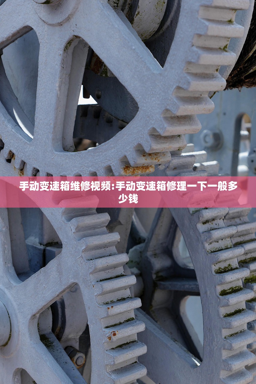 手动变速箱维修视频:手动变速箱修理一下一般多少钱