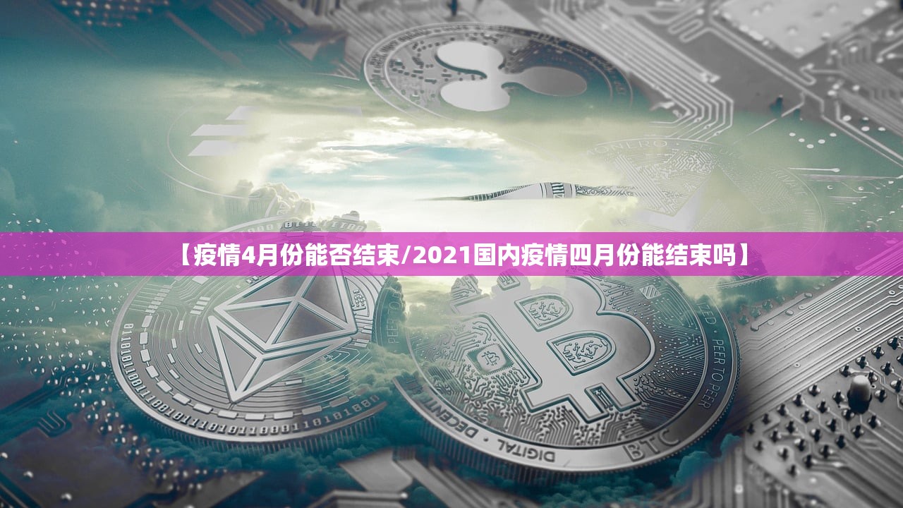 【疫情4月份能否结束/2021国内疫情四月份能结束吗】