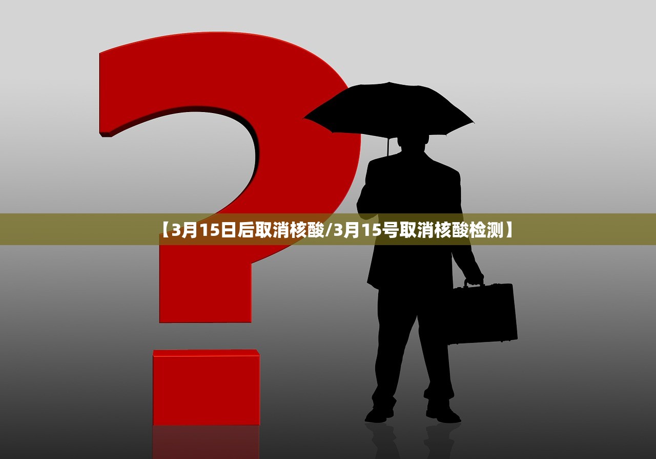 【3月15日后取消核酸/3月15号取消核酸检测】 【3月15日后取消核酸/3月15号取消核酸检测】