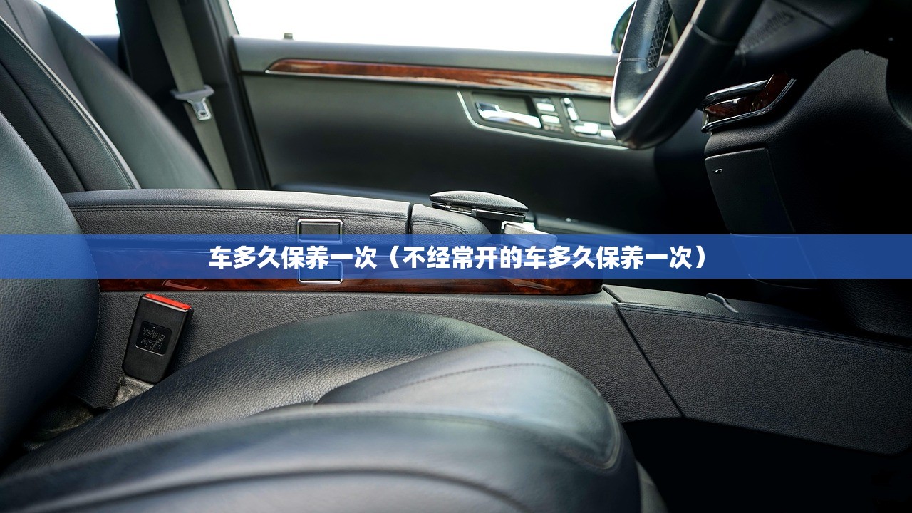 车多久保养一次（不经常开的车多久保养一次）