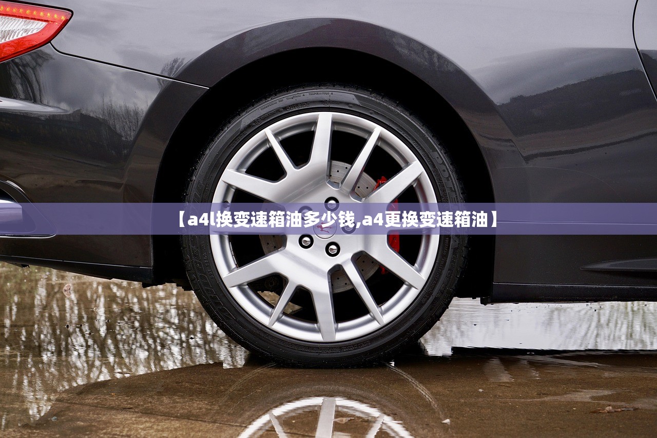 【a4l换变速箱油多少钱,a4更换变速箱油】