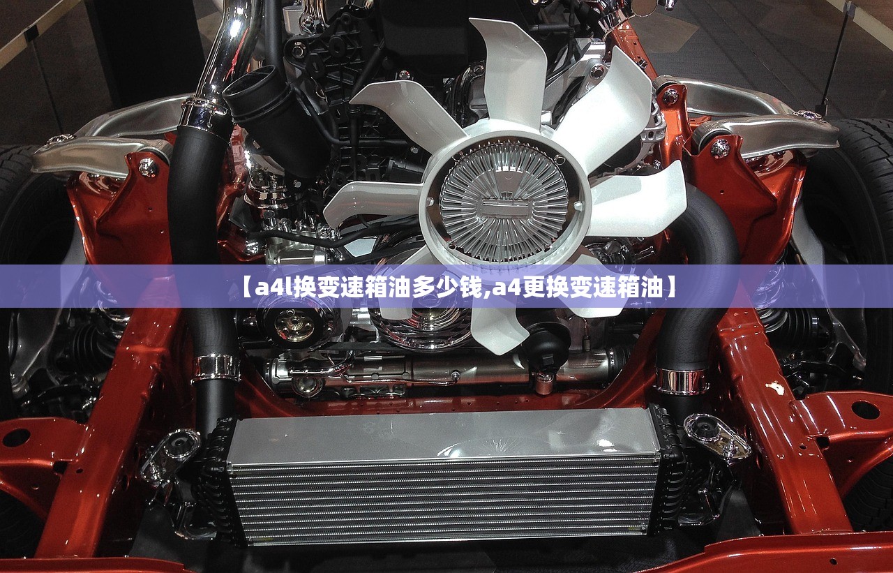 【a4l换变速箱油多少钱,a4更换变速箱油】