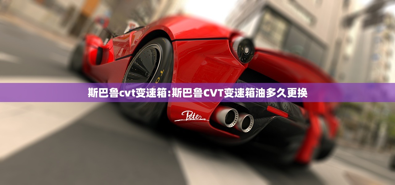 斯巴鲁cvt变速箱:斯巴鲁CVT变速箱油多久更换