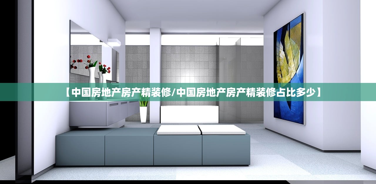 【中国房地产房产精装修/中国房地产房产精装修占比多少】