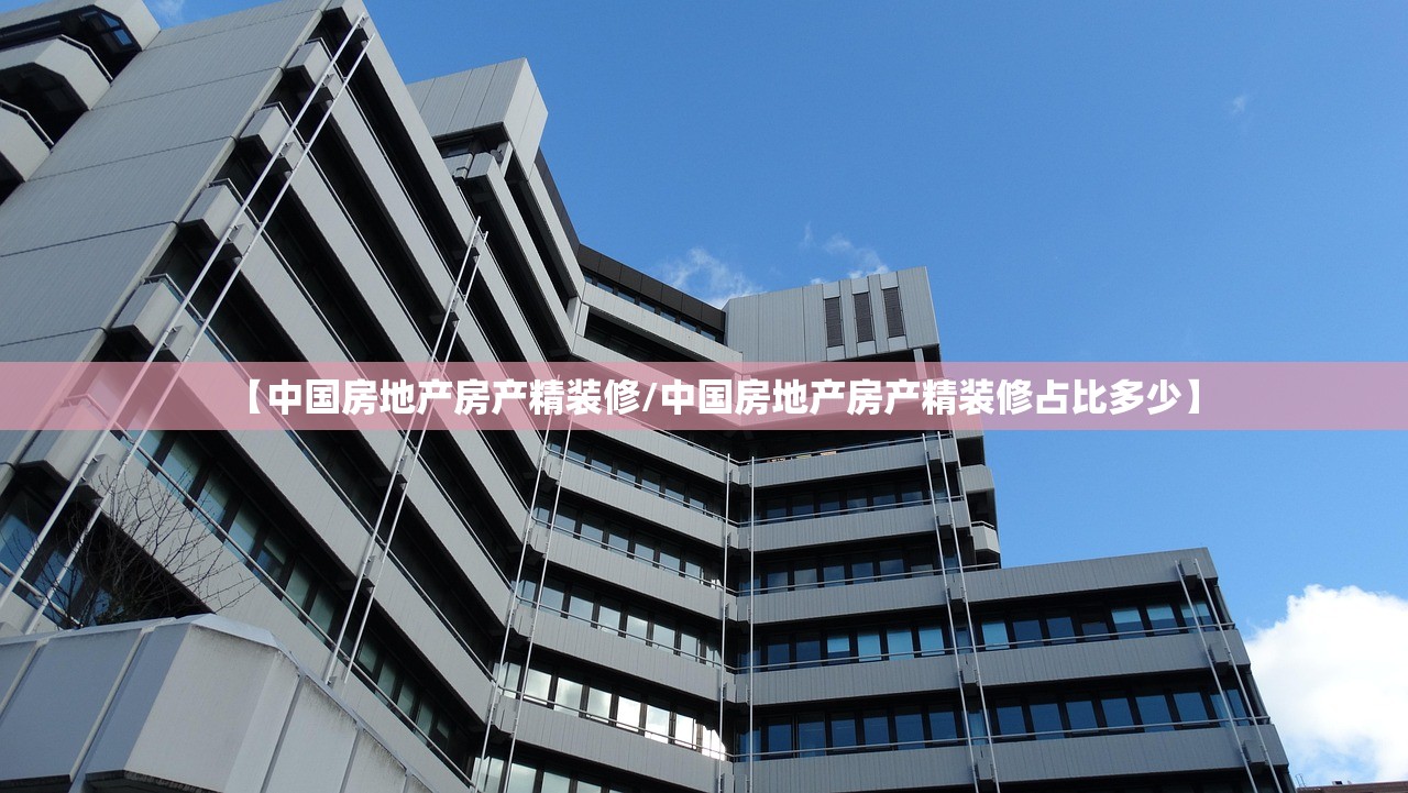 【中国房地产房产精装修/中国房地产房产精装修占比多少】