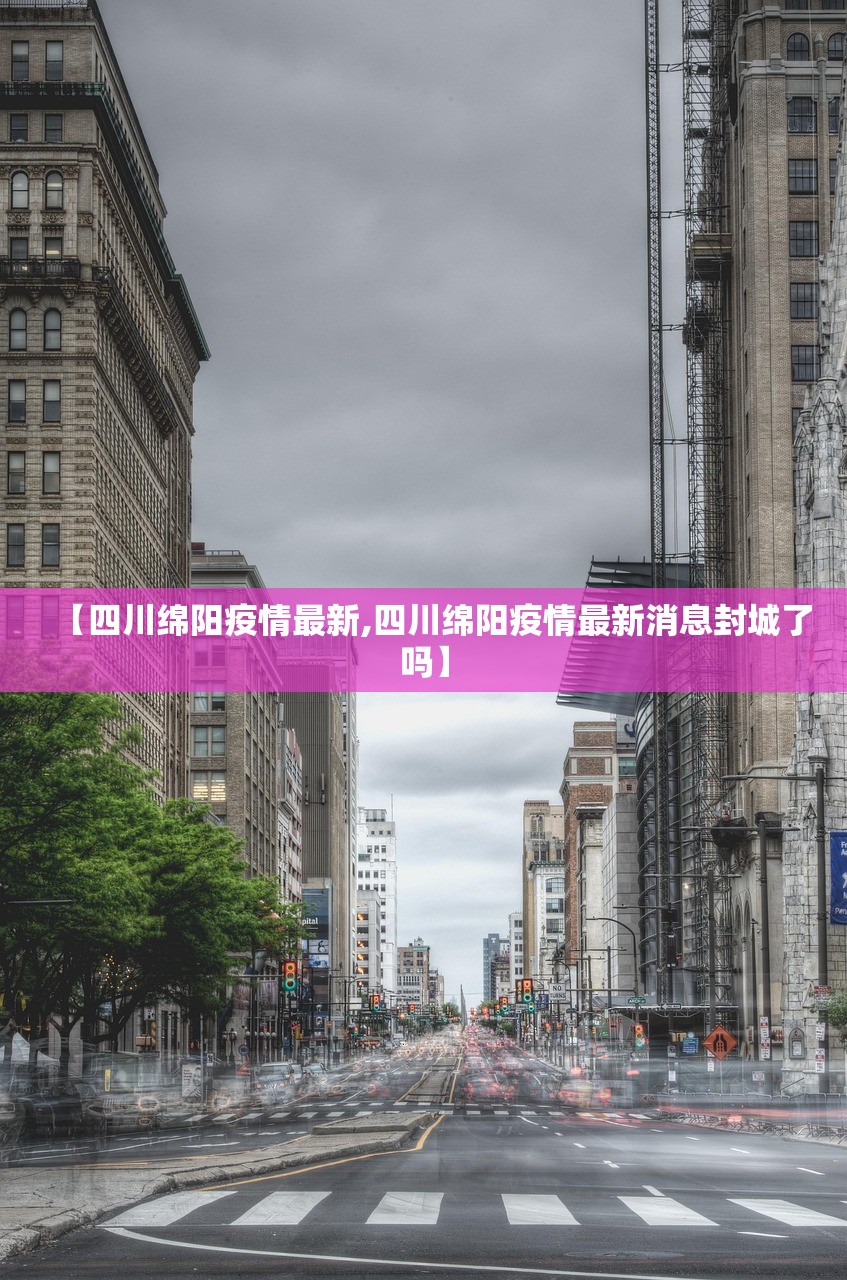 【四川绵阳疫情最新,四川绵阳疫情最新消息封城了吗】 【四川绵阳疫情最新,四川绵阳疫情最新消息封城了吗】
