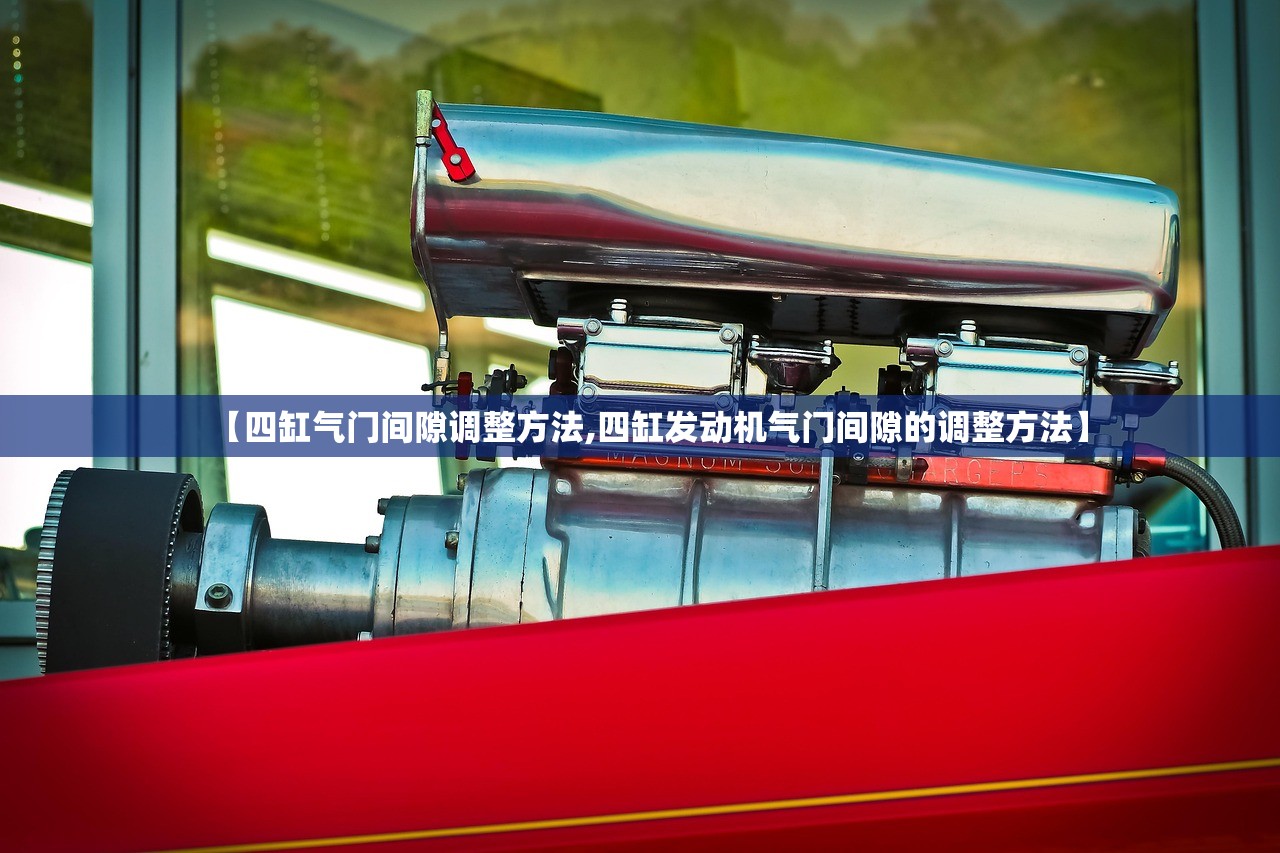 【四缸气门间隙调整方法,四缸发动机气门间隙的调整方法】