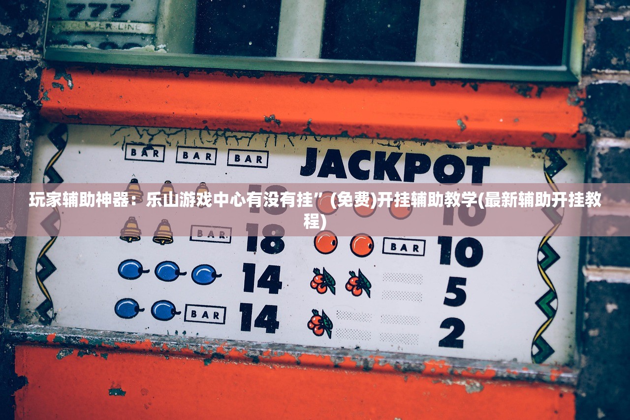 玩家辅助神器：乐山游戏中心有没有挂”(免费)开挂辅助教学(最新辅助开挂教程)