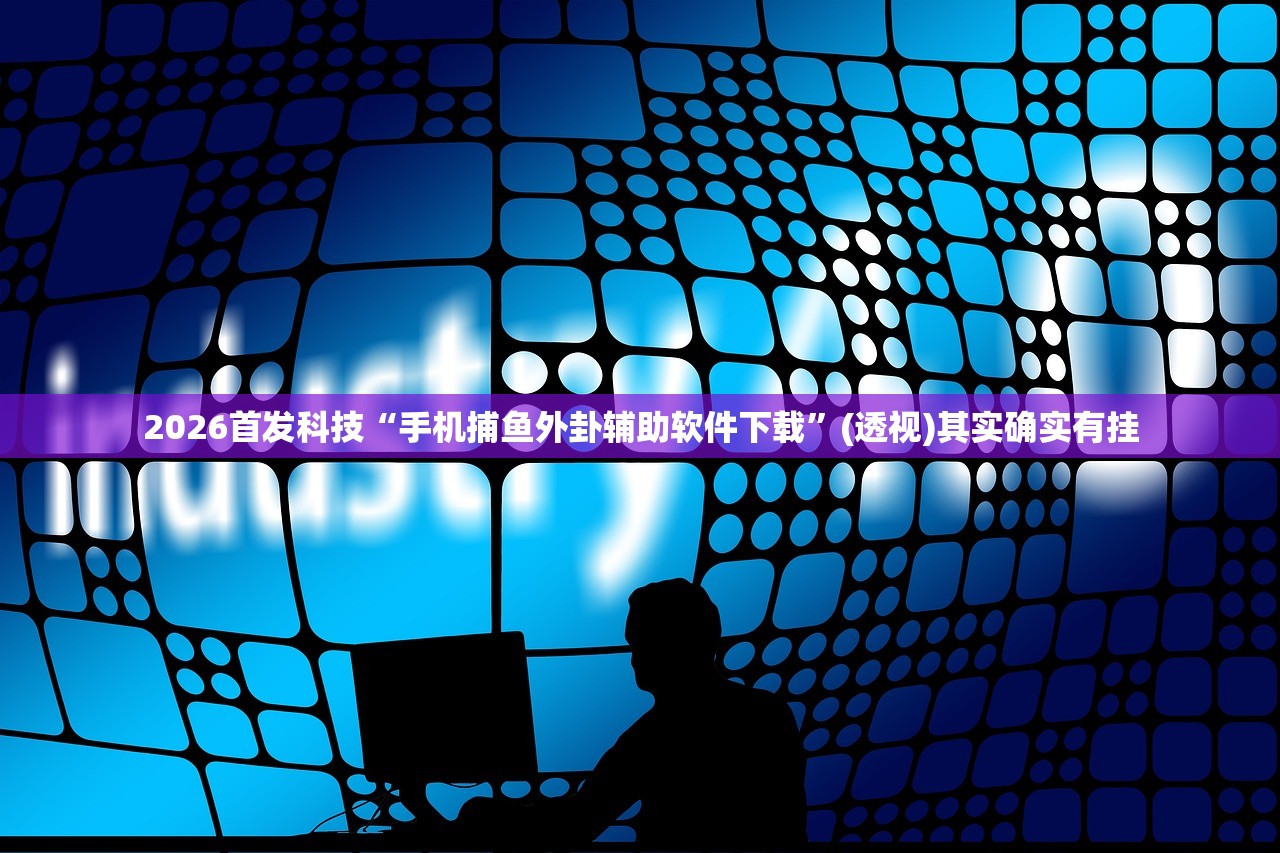 2026首发科技“手机捕鱼外卦辅助软件下载	”(透视)其实确实有挂