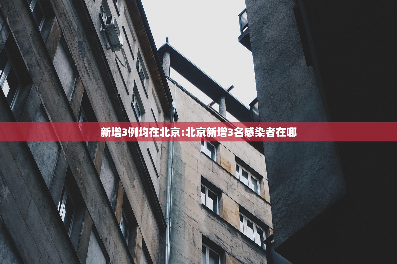 新增3例均在北京:北京新增3名感染者在哪