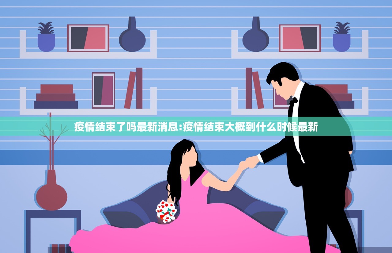 疫情结束了吗最新消息:疫情结束大概到什么时候最新 疫情结束了吗最新消息:疫情结束大概到什么时候最新