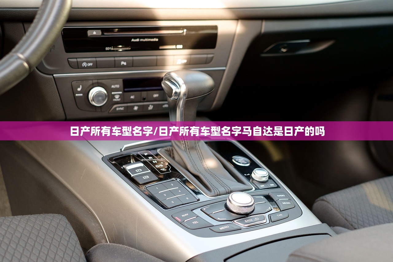 日产所有车型名字/日产所有车型名字马自达是日产的吗
