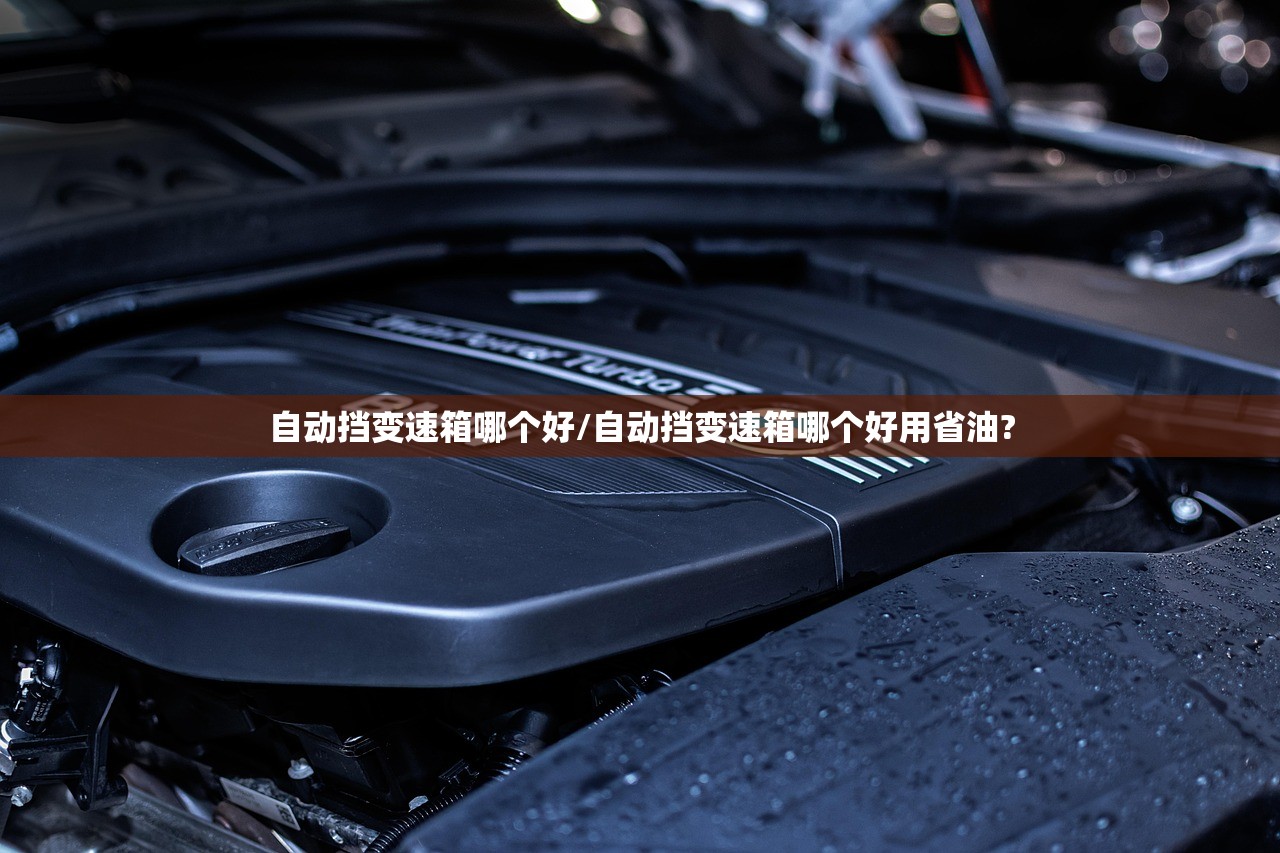 自动挡变速箱哪个好/自动挡变速箱哪个好用省油?
