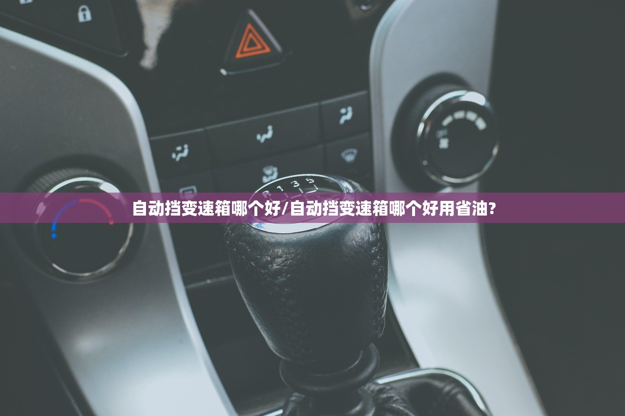 自动挡变速箱哪个好/自动挡变速箱哪个好用省油?