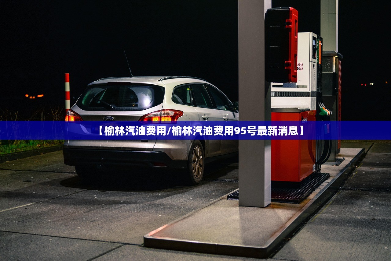 【榆林汽油费用/榆林汽油费用95号最新消息】