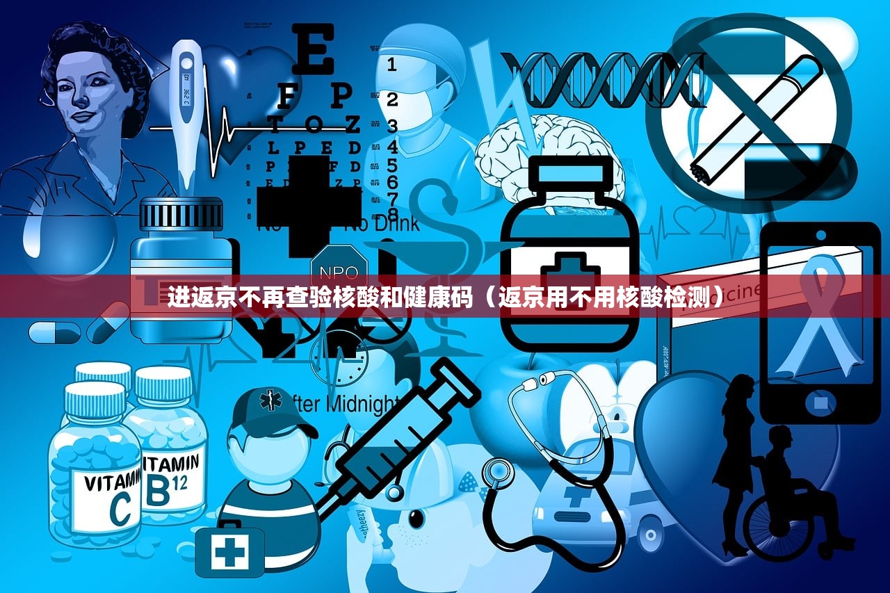 进返京不再查验核酸和健康码(返京用不用核酸检测) 进返京不再查验核酸和健康码(返京用不用核酸检测)