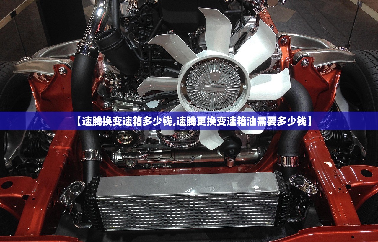 【速腾换变速箱多少钱,速腾更换变速箱油需要多少钱】