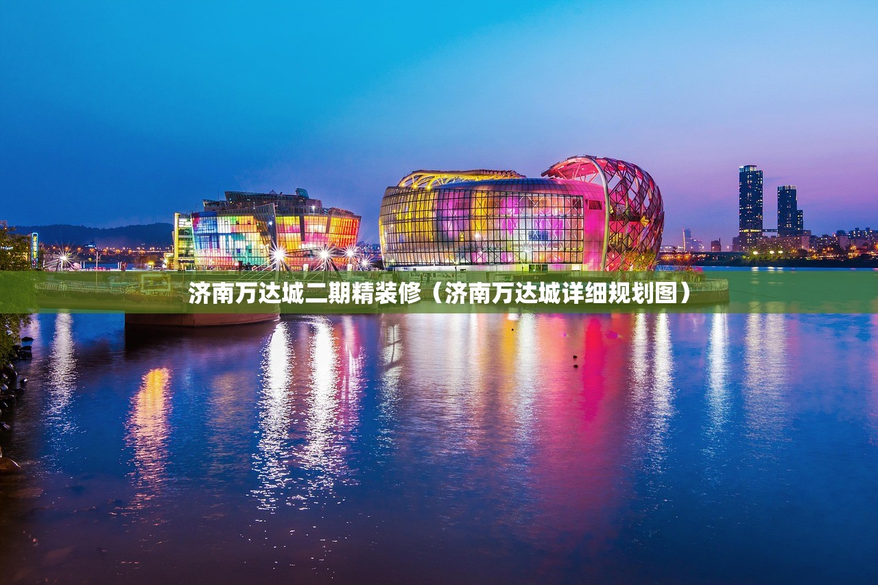 济南万达城二期精装修（济南万达城详细规划图）