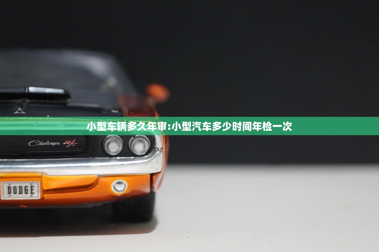 小型车辆多久年审:小型汽车多少时间年检一次