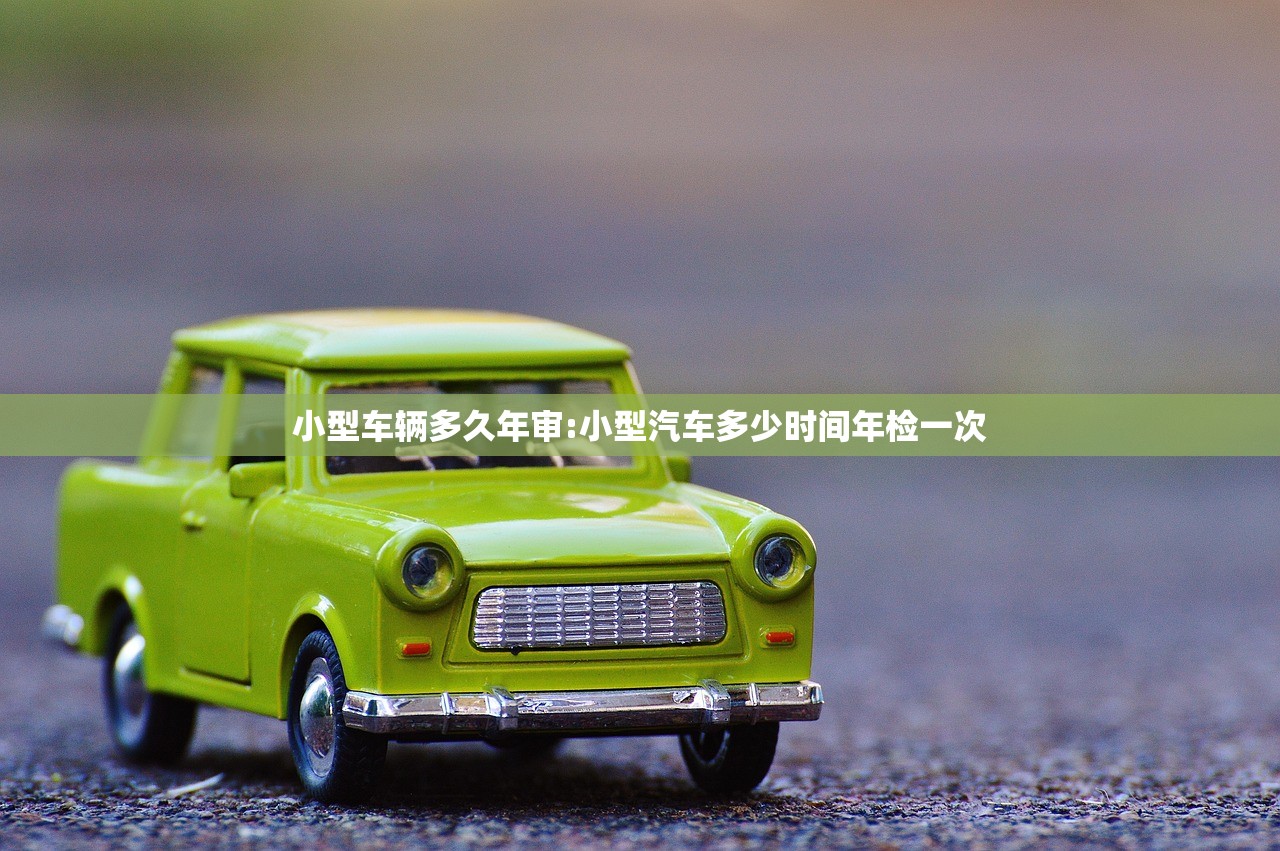 小型车辆多久年审:小型汽车多少时间年检一次