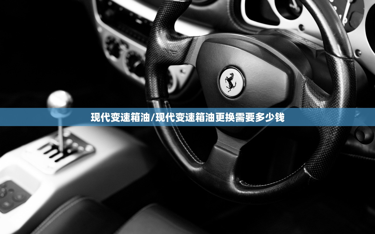 现代变速箱油/现代变速箱油更换需要多少钱