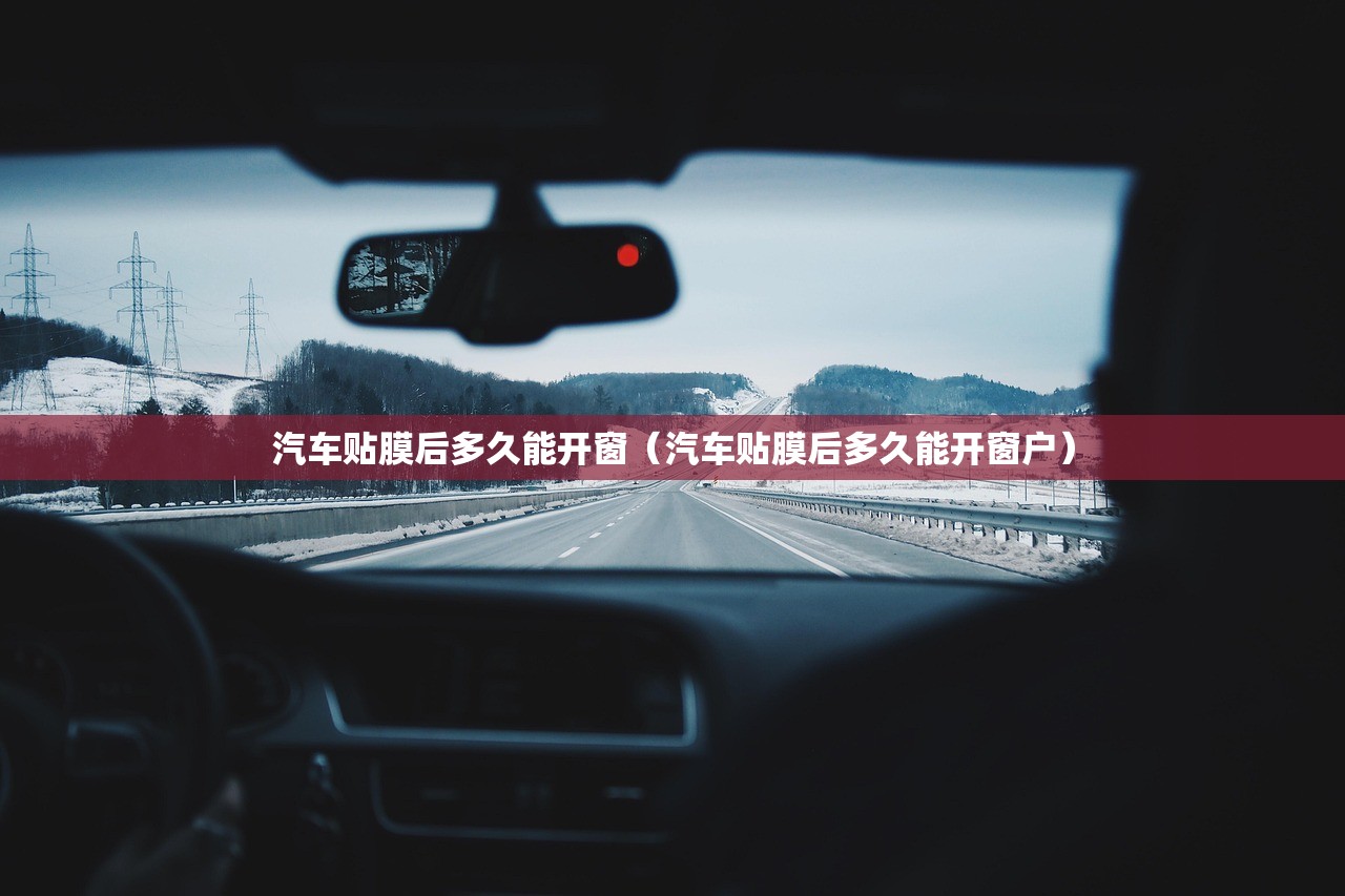 汽车贴膜后多久能开窗（汽车贴膜后多久能开窗户）