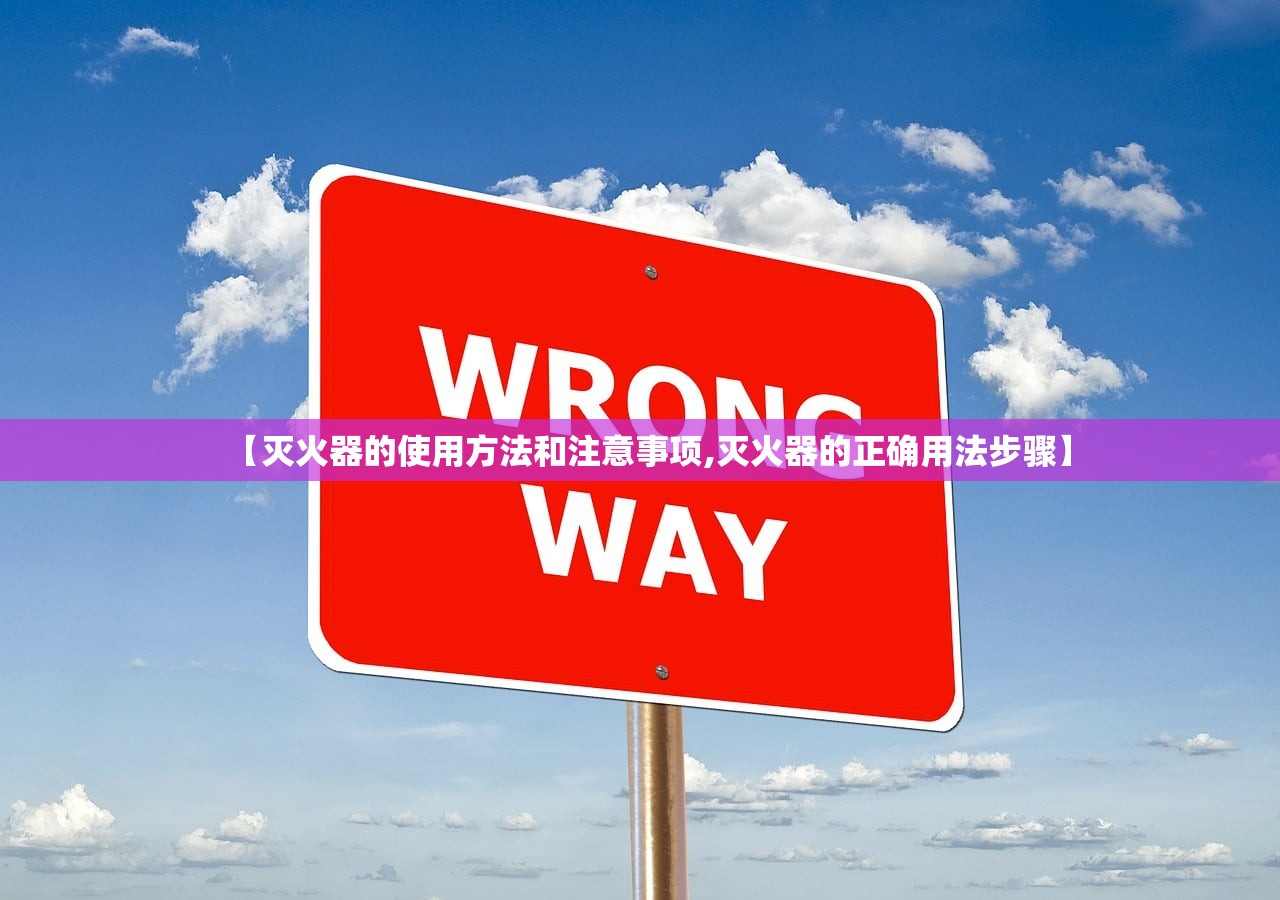 【灭火器的使用方法和注意事项,灭火器的正确用法步骤】 【灭火器的使用方法和注意事项,灭火器的正确用法步骤】