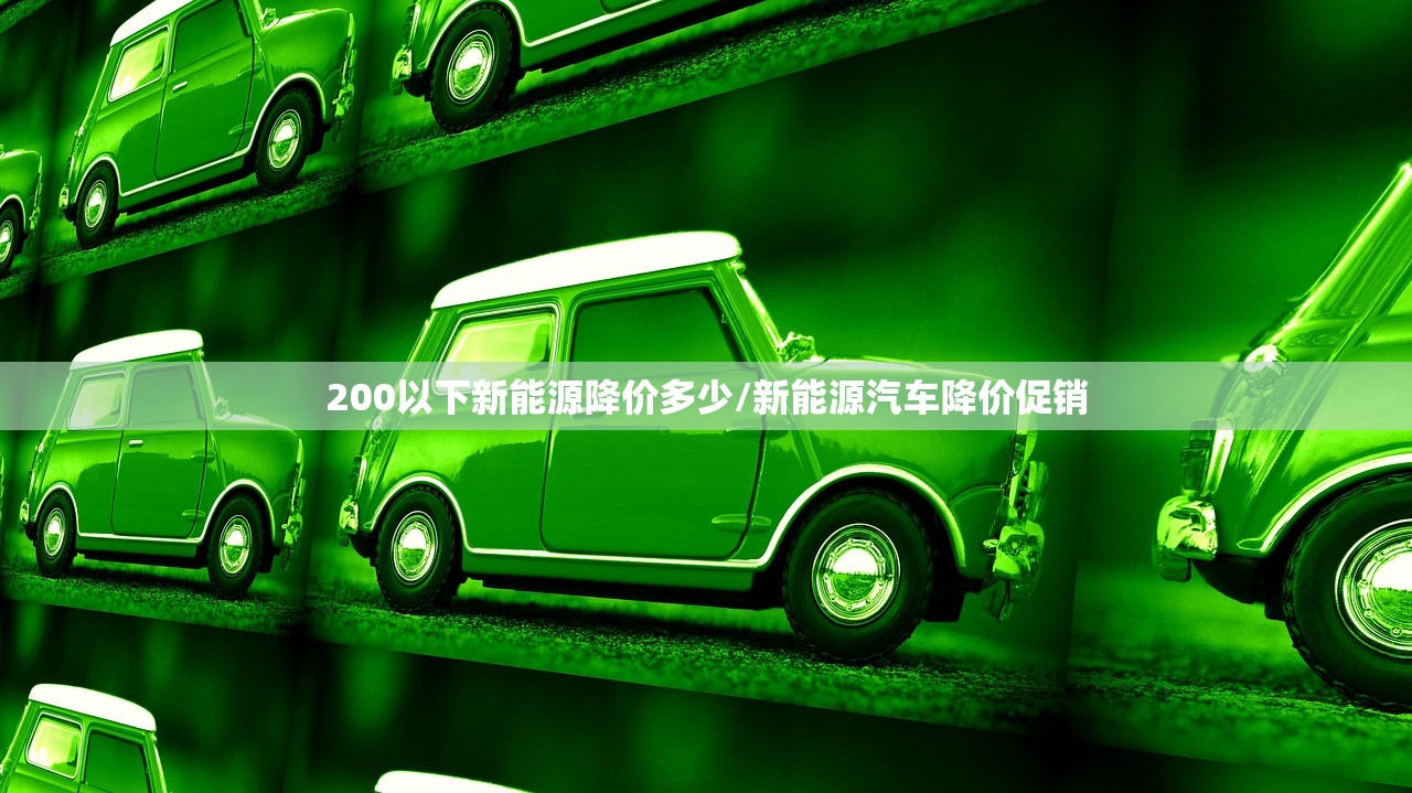 200以下新能源降价多少/新能源汽车降价促销 200以下新能源降价多少/新能源汽车降价促销