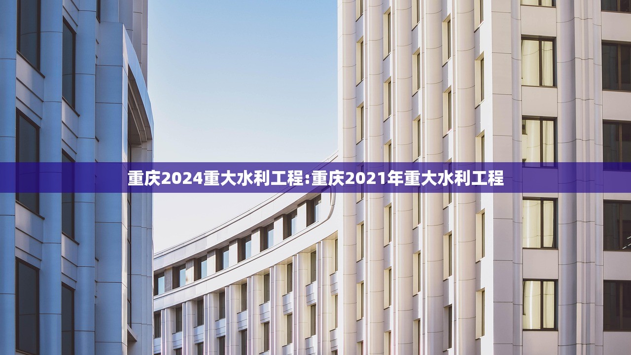 重庆2024重大水利工程:重庆2021年重大水利工程