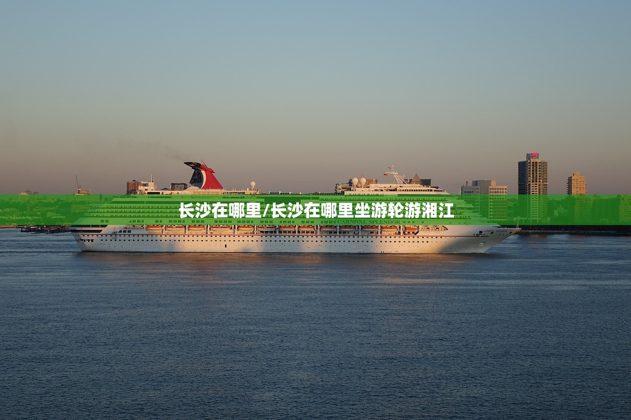 长沙在哪里/长沙在哪里坐游轮游湘江